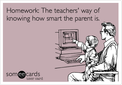 Homework: The teachers' way of knowing how smart the parent is.