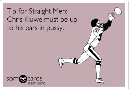 Tip for Straight Men:
Chris Kluwe must be up 
to his ears in pussy.