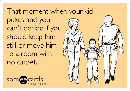 That moment when your kid
pukes and you
can't decide if you
should keep him
still or move him
to a room with
no carpet.