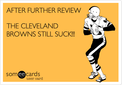 AFTER FURTHER REVIEW

THE CLEVELAND
BROWNS STILL SUCK!!!