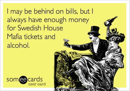 I may be behind on bills, but I always have enough money
for Swedish House
Mafia tickets and
alcohol.