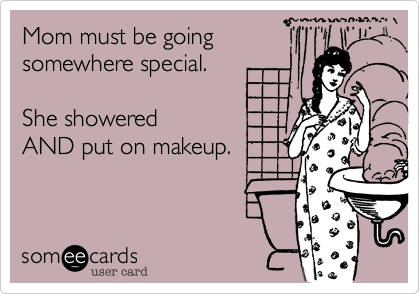 Mom must be going
somewhere special.

She showered
AND put on makeup.