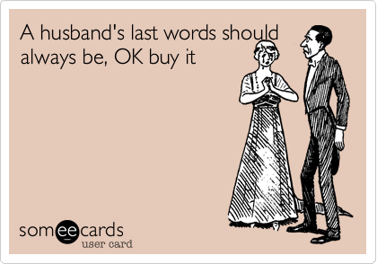 A husband's last words should always be, OK buy it