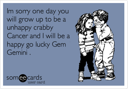 Im sorry one day you
will grow up to be a
unhappy crabby
Cancer and I will be a
happy go lucky Gem
Gemini .