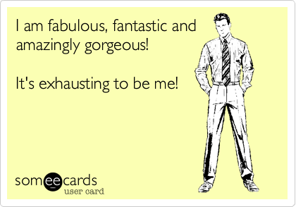 I am fabulous, fantastic and
amazingly gorgeous!  

It's exhausting to be me!