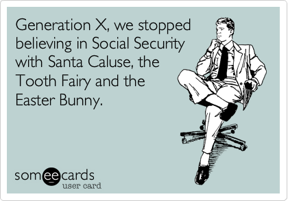 Generation X, we stopped
believing in Social Security
with Santa Caluse, the
Tooth Fairy and the
Easter Bunny.