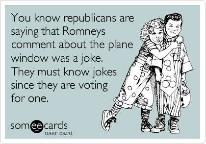 You know republicans are
saying that Romneys
comment about the plane
window was a joke.
They must know jokes
since they are voting
for one. 
