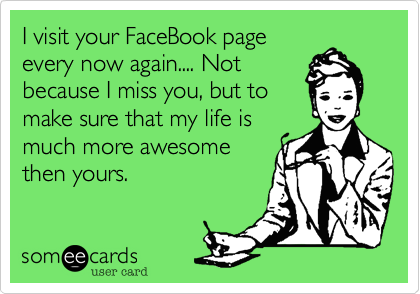 I visit your FaceBook page
every now again.... Not
because I miss you, but to
make sure that my life is
much more awesome
then yours. 