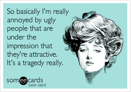 So basically I'm really
annoyed by ugly
people that are
under the
impression that
they're attractive.
It's a tragedy really.