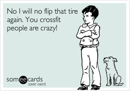 No I will no flip that tire
again. You crossfit
people are crazy!