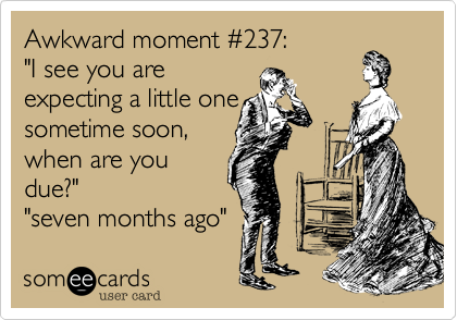 Awkward moment #237:
"I see you are
expecting a little one
sometime soon,
when are you
due?"
"seven months ago" 