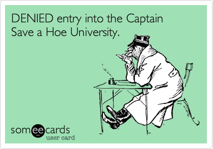 DENIED entry into the Captain Save a Hoe University.