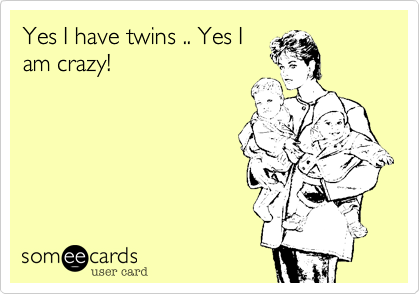 Yes I have twins .. Yes I
am crazy! 