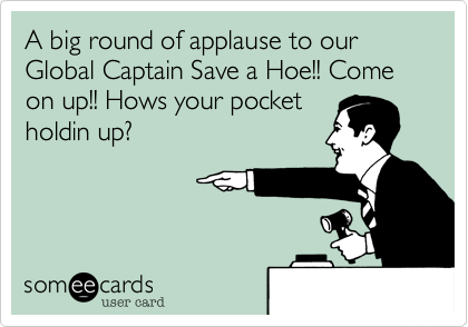 A big round of applause to our Global Captain Save a Hoe!! Come on up!! Hows your pocket
holdin up?