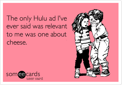 
The only Hulu ad I've
ever said was relevant
to me was one about
cheese. 
