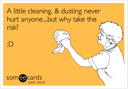 A little cleaning, & dusting never hurt anyone....but why take the
risk?

:D