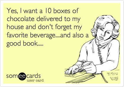 Yes, I want a 10 boxes of
chocolate delivered to my
house and don't forget my
favorite beverage....and also a
good book.....
