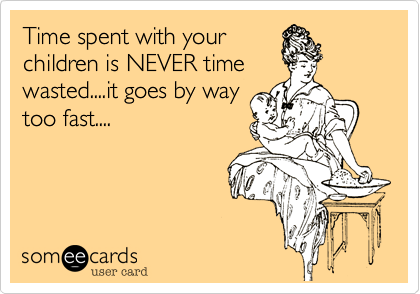 Time spent with your
children is NEVER time
wasted....it goes by way
too fast....