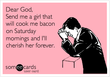 Dear God, 
Send me a girl that
will cook me bacon
on Saturday
mornings and I'll
cherish her forever.