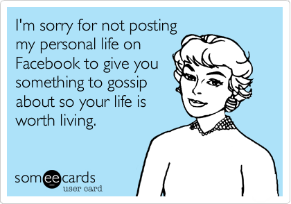 I'm sorry for not posting
my personal life on
Facebook to give you
something to gossip
about so your life is
worth living.