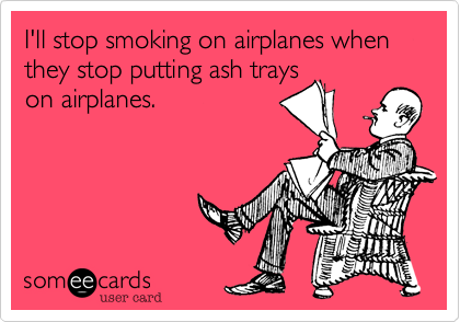 I'll stop smoking on airplanes when they stop putting ash trays
on airplanes. 