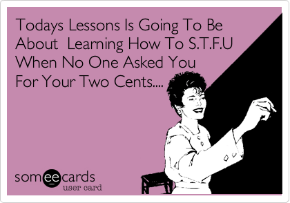 Todays Lessons Is Going To Be About  Learning How To S.T.F.U
When No One Asked You
For Your Two Cents....