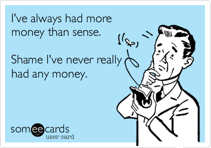 I've always had more
money than sense.

Shame I've never really
had any money.