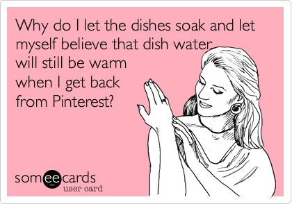 Why do I let the dishes soak and let myself believe that dish water
will still be warm
when I get back 
from Pinterest? 