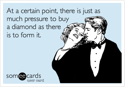 At a certain point, there is just as much pressure to buy
a diamond as there
is to form it.