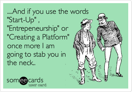 ....And if you use the words
"Start-Up" ,
"Entrepeneurship" or
"Creating a Platform"
once more I am
going to stab you in
the neck..