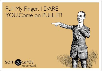 Pull My Finger. I DARE
YOU.Come on PULL IT!
