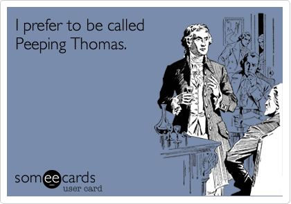 I prefer to be called
Peeping Thomas.