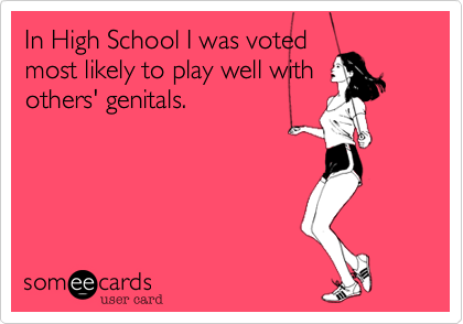 In High School I was votedmost likely to play well withothers' genitals. 