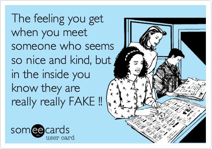The feeling you get
when you meet
someone who seems
so nice and kind, but
in the inside you
know they are
really really FAKE !!