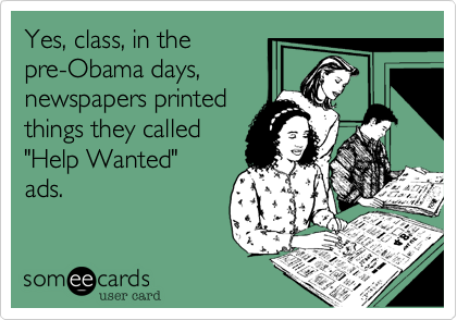 Yes, class, in the pre-Obama days,newspapers printedthings they called"Help Wanted"ads. 