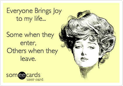 Everyone Brings Joy
     to my life...

Some when they
       enter,
Others when they
       leave.