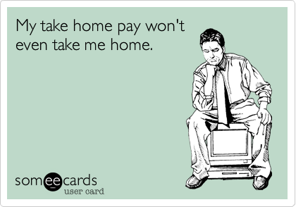 My take home pay won'teven take me home.