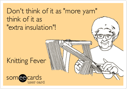 Don't think of it as "more yarn" think of it as "extra insulation"! Knitting Fever 