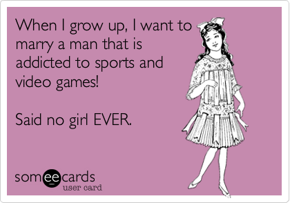When I grow up, I want to
marry a man that is
addicted to sports and
video games!

Said no girl EVER.