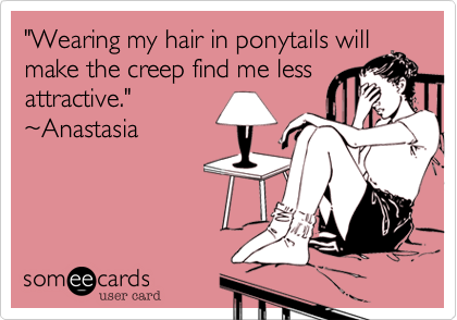 "Wearing my hair in ponytails willmake the creep find me lessattractive." ~Anastasia