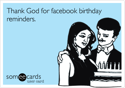 Thank God for facebook birthday reminders.
