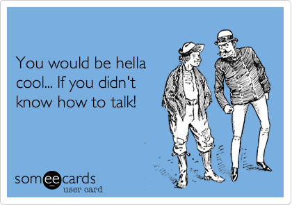 You would be hellacool... If you didn'tknow how to talk!