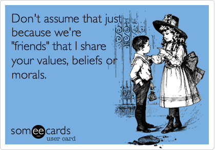 Don't assume that justbecause we're"friends" that I shareyour values, beliefs ormorals.