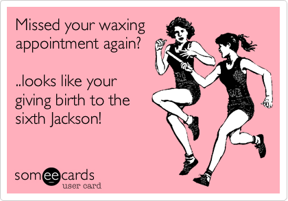 Missed your waxingappointment again?..looks like yourgiving birth to thesixth Jackson! 