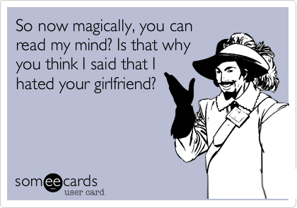 So now magically, you canread my mind? Is that whyyou think I said that Ihated your girlfriend?