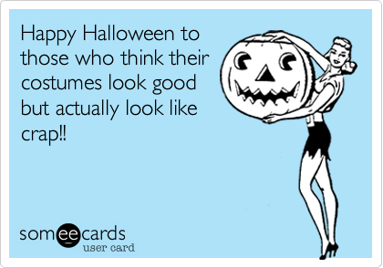 Happy Halloween tothose who think theircostumes look goodbut actually look likecrap!!