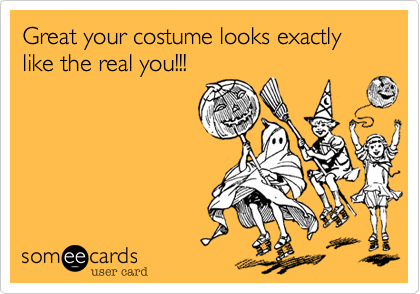 Great your costume looks exactly like the real you!!!