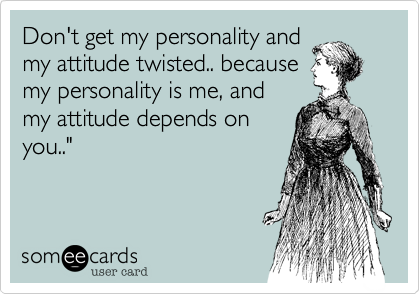 Don't get my personality and
my attitude twisted.. because
my personality is me, and
my attitude depends on
you.."