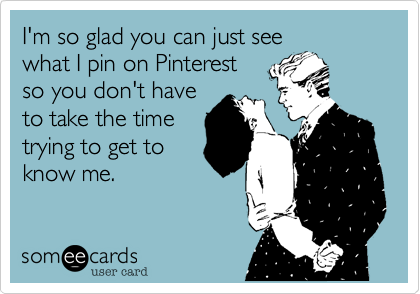 I'm so glad you can just seewhat I pin on Pinterest so you don't haveto take the timetrying to get to know me.