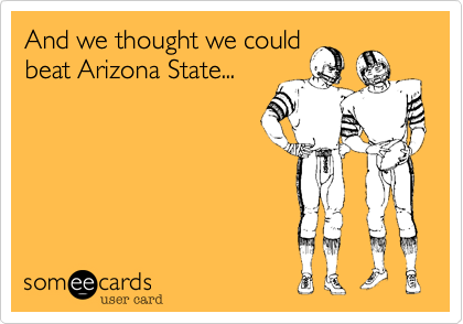And we thought we couldbeat Arizona State...